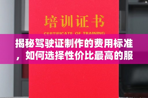甘南揭秘驾驶证制作的费用标准，如何选择性价比最高的服务？
